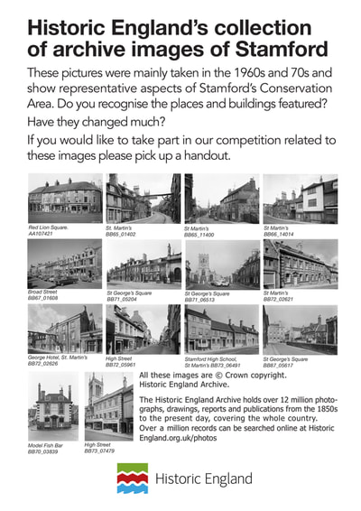 These pictures were mainly taken in the 1960s and 70s and show representative aspects of Stamford’s Conservation Area. Do you recognise the places and buildings featured?
Have they changed much?
If you would like to take part in our competition related to these images please pick up a handout. (The competition has now closed.) 
Red Lion Square. AA107421
Broad Street BB67_01608
George Hotel, St. Martin’s BB72_02626
St. Martin’s BB65_01402
St George’s Square BB71_05204
St Martin’s BB65_11400
St George’s Square BB71_06513
Stamford High School, St Martin’s BB73_06491
St Martin’s BB66_14014
St Martin’s BB72_02621
St George’s Square BB87_05617
Model Fish Bar BB70_03839
High Street BB73_07479
All these images are © Crown copyright. Historic England Archive.
The Historic England Archive holds over 12 million photo- graphs, drawings, reports and publications from the 1850s to the present day, covering the whole country.
Over a million records can be searched online at Historic England.org.uk/photos