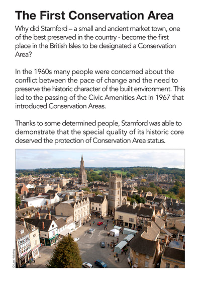 Why did Stamford – a small and ancient market town, one of the best preserved in the country - become the  rst place in the British Isles to be designated a Conservation Area?
In the 1960s many people were concerned about the con ict between the pace of change and the need to preserve the historic character of the built environment. This led to the passing of the Civic Amenities Act in 1967 that introduced Conservation Areas.
Thanks to some determined people, Stamford was able to demonstrate that the special quality of its historic core deserved the protection of Conservation Area status.