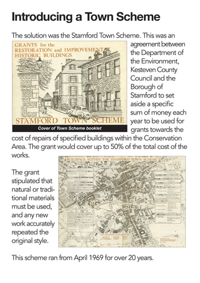 The solution was the Stamford Town Scheme. This was an agreement between the Department of the Environment, Kesteven County Council and the Borough of Stamford to set aside a specific sum of money each year to be used for grants towards the cost of repairs of specified buildings within the Conservation
Area. The grant would cover up to 50% of the total cost of the works.
The grant stipulated that natural or traditional materials must be used, and any new work accurately repeated the original style.
This scheme ran from April 1969 for over 20 years.
